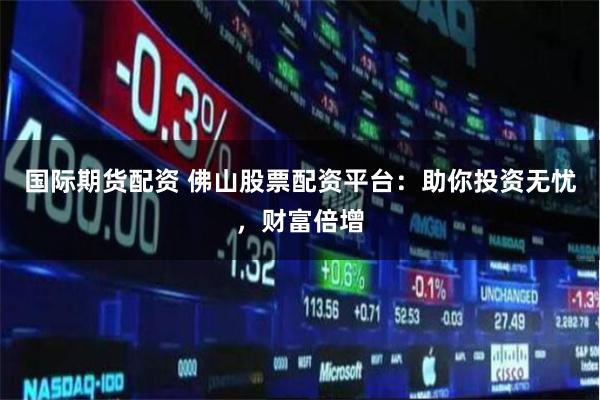 國際期貨配資 佛山股票配資平臺：助你投資無憂，財(cái)富倍增